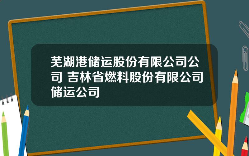 芜湖港储运股份有限公司公司 吉林省燃料股份有限公司储运公司